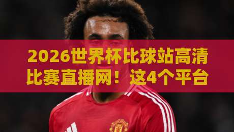 2026世界杯比球站高清比赛直播网!这4个平台让你免费看超清赛况