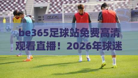 be365足球站免费高清观看直播！2026年球迷必备指南(be365足球站免费高清观看直播)实战技巧