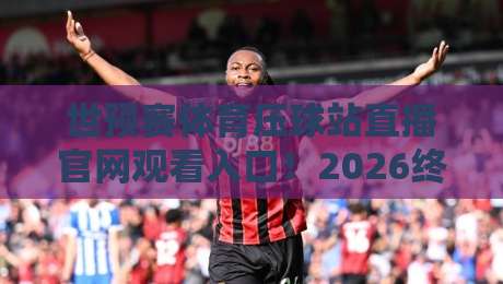 世预赛体育压球站直播官网观看入口！2026终极观赛指南来了