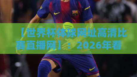 【世界杯体球网址高清比赛直播网】：2026年看球必备，这3个技巧让你告别卡顿