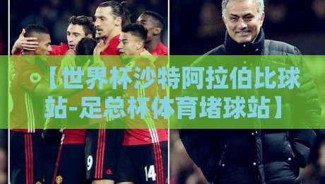 【世界杯沙特阿拉伯比球站-足总杯体育堵球站】?2026年球迷必看的三大趋势与安全指南
