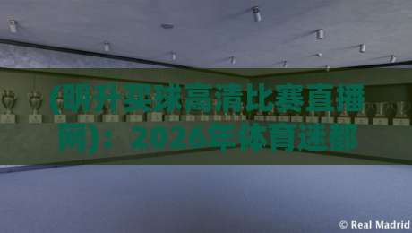 (明升买球高清比赛直播网)：2026年体育迷都在用的观赛平台？