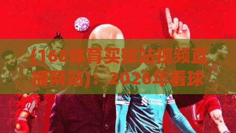 (168体育买球站视频直播网站)：2026年看球新姿势，不吹不黑聊聊真实体验