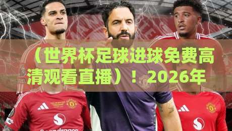 (世界杯足球进球免费高清观看直播)!2026年观赛全攻略来了