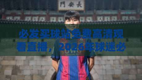 必发买球站免费高清观看直播，2026年球迷必备的观赛新选择！