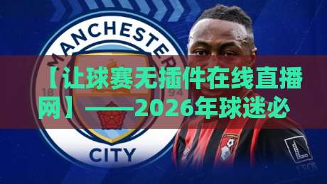【让球赛无插件在线直播网】——2026年球迷必备的免费高清看球新姿势