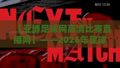 【亚博足球网高清比赛直播网】——2026年足球迷必备的高清观赛指南