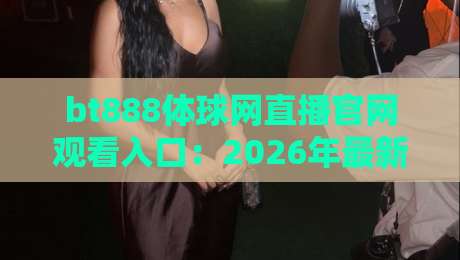 bt888体球网直播官网观看入口：2026年最新观赛通道与使用指南