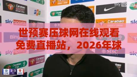 世预赛压球网在线观看免费直播站，2026年球迷必收藏的观赛指南
