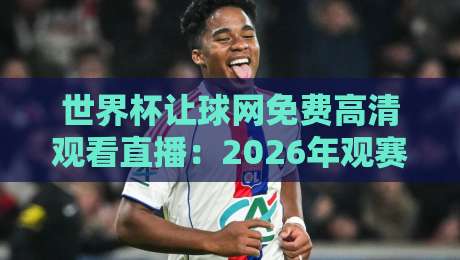 世界杯让球网免费高清观看直播：2026年观赛避坑指南，这些平台真能看吗？（世界杯让球网免费高清观看直播）
