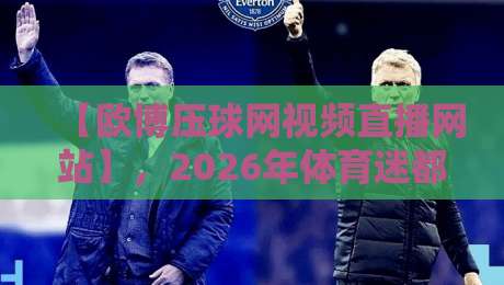 【欧博压球网视频直播网站】，2026年体育迷都在用的观赛神器？