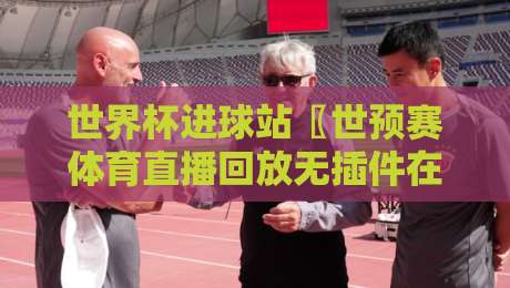 世界杯进球站〖世预赛体育直播回放无插件在线直播网〗，2026球迷的免费观赛暗号