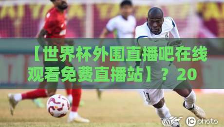 【世界杯外围直播吧在线观看免费直播站】?2026年看球新去处,还得是世界杯外围直播吧在线观看免费直播站
