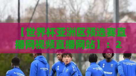 【世界杯亚洲区预选赛直播网视频直播网站】：2026新赛程，这五个地方最靠谱！