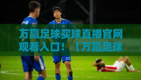 万赢足球买球直播官网观看入口！【万赢足球】2026年高清直播入口全攻略