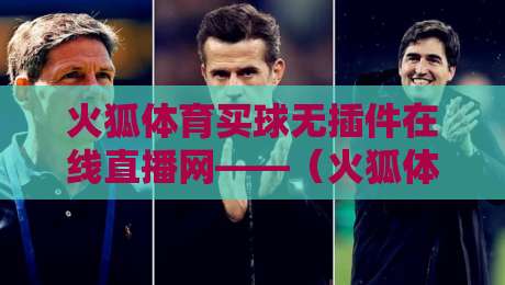 火狐体育买球无插件在线直播网——（火狐体育）2026年球迷必备的零卡顿观赛神器