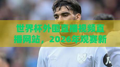 世界杯外围直播视频直播网站，2026年观赛新选择！这些平台你必须知道