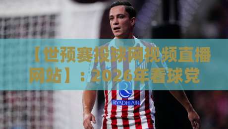 【世预赛投球网视频直播网站】: 2026年看球党必收的宝藏平台，错过悔一年！