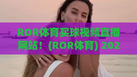 ROR体育买球视频直播网站！(ROR体育) 2026年真实体验与避坑指南