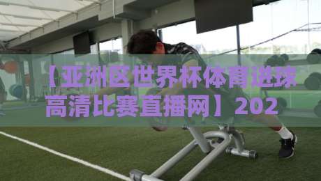 【亚洲区世界杯体育进球高清比赛直播网】2026年观赛指南：从预选赛到决赛，高清直播全解析