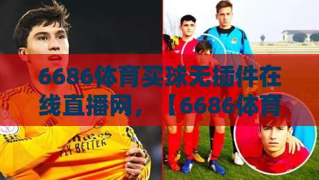 6686体育买球无插件在线直播网，【6686体育】2026年实测体验与避坑指南