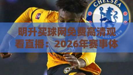 明升买球网免费高清观看直播：2026年赛事体验全攻略