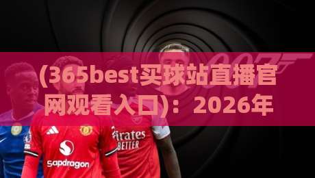 (365best买球站直播官网观看入口)：2026年最新观赛指南与避坑小技巧