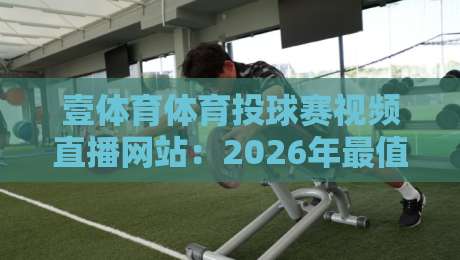 壹体育体育投球赛视频直播网站：2026年最值得收藏的观赛平台？