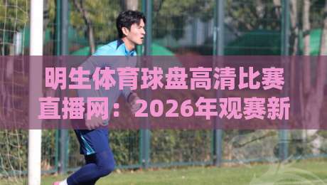 明生体育球盘高清比赛直播网：2026年观赛新体验，你试过没？