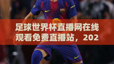 足球世界杯直播网在线观看免费直播站,2026年观赛终极指南!