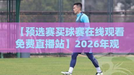 【预选赛买球赛在线观看免费直播站】2026年观赛渠道实测：哪些平台真的能免费看？