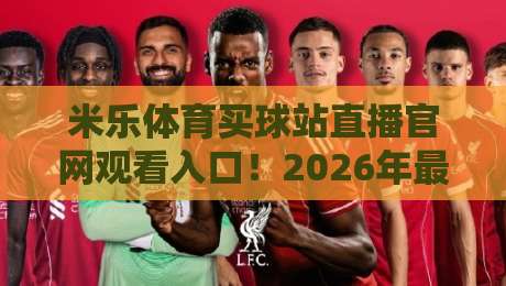 米乐体育买球站直播官网观看入口!2026年最新观赛指南与实用技巧