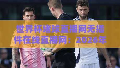 世界杯堵球直播网无插件在线直播网：2026年球迷必看的五大理由