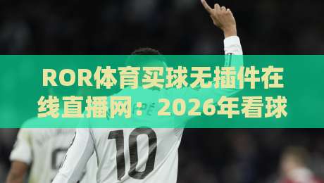 ROR体育买球无插件在线直播网：2026年看球新姿势，你试过没？