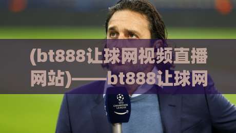 (bt888让球网视频直播网站)——bt888让球网视频直播网站：2026年观赛新体验，老球迷都在看的平台