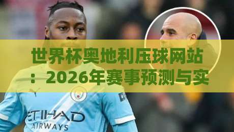 世界杯奥地利压球网站：2026年赛事预测与实用指南（世界杯奥地利压球网站）