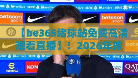 【be365堵球站免费高清观看直播】！2026年球迷必知的三大观赛新趋势