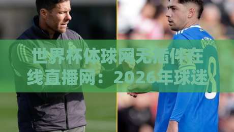 世界杯体球网无插件在线直播网:2026年球迷必看的免费高清直播平台【世界杯体球网无插件在线直播网】