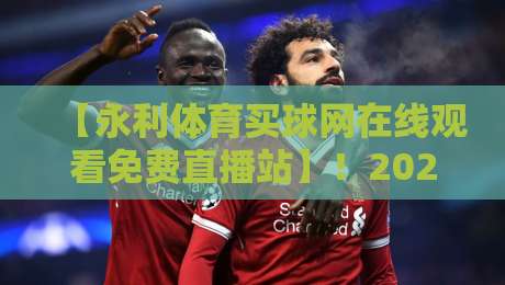 【永利体育买球网在线观看免费直播站】！2026年新手必看的高清观赛指南
