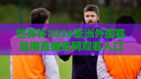 世界杯2026亚洲外围赛直播直播官网观看入口！官方渠道与避坑指南
