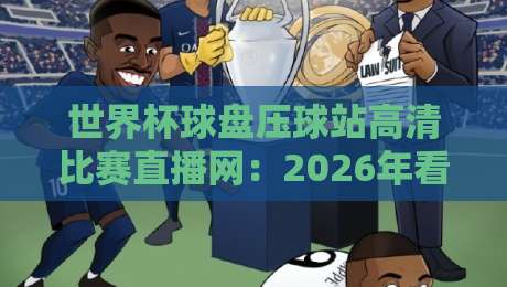 世界杯球盘压球站高清比赛直播网：2026年看球新体验，你准备好了吗？