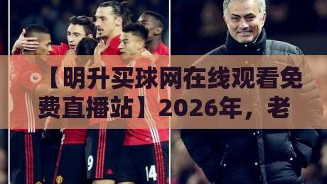 【明升买球网在线观看免费直播站】2026年，老球迷都在用的观赛新姿势