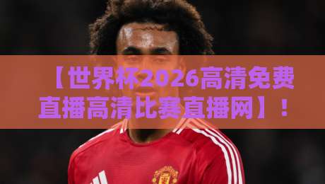 【世界杯2026高清免费直播高清比赛直播网】！你的观赛神器来了