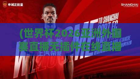 (世界杯2026亚洲外围赛直播无插件在线直播网) —— 老球迷私藏的三条免费观看路径