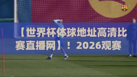 【世界杯体球地址高清比赛直播网】!2026观赛新姿势,你get了吗?