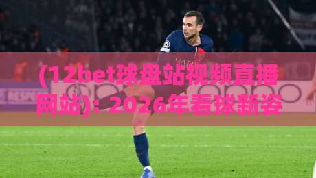 (12bet球盘站视频直播网站): 2026年看球新姿势，这三大功能你用过吗？