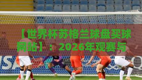【世界杯苏格兰球盘买球网站】:2026年观赛与安全下注的实战心法 【世界杯苏格兰球盘买球网站】:2026年观赛与安全下注的实战心法