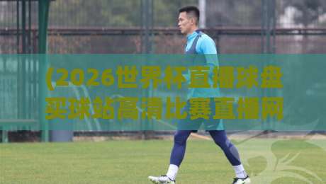 (2026世界杯直播球盘买球站高清比赛直播网)，老球迷亲测靠谱渠道全揭秘
