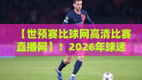 【世预赛比球网高清比赛直播网】！2026年球迷观赛新选择，你试过没？
