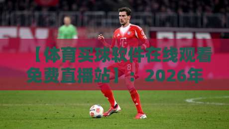 【体育买球软件在线观看免费直播站】：2026年如何安全免费看球赛？